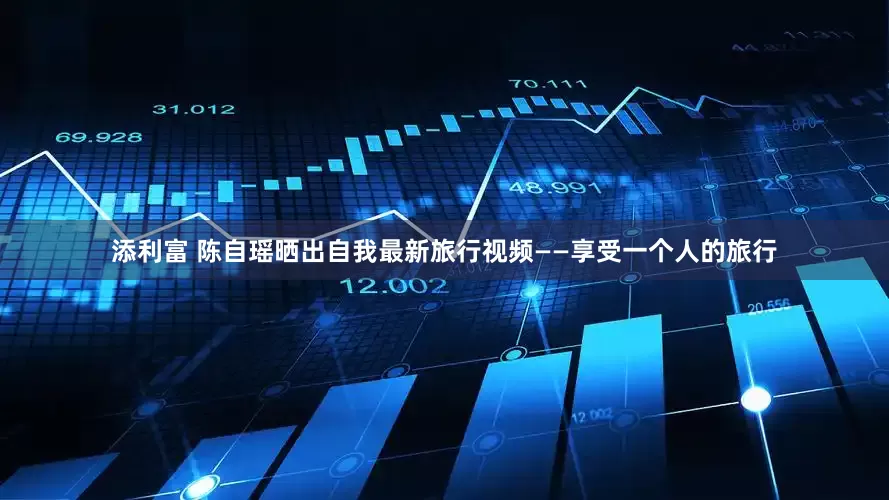 添利富 陈自瑶晒出自我最新旅行视频——享受一个人的旅行