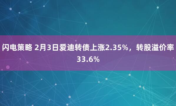 闪电策略 2月3日爱迪转债上涨2.35%，转股溢价率33.6%