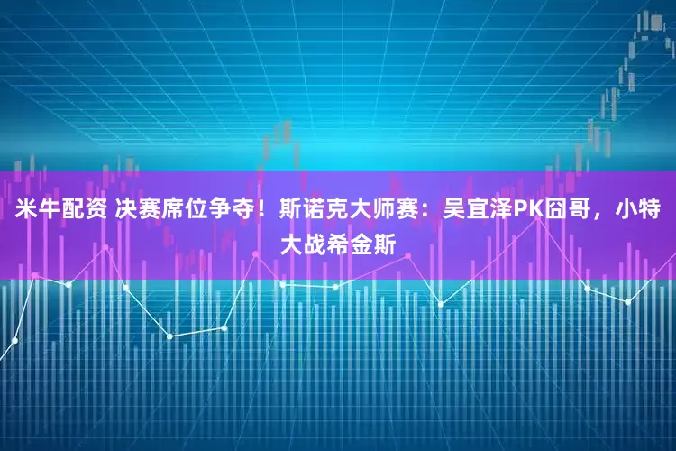 米牛配资 决赛席位争夺！斯诺克大师赛：吴宜泽PK囧哥，小特大战希金斯