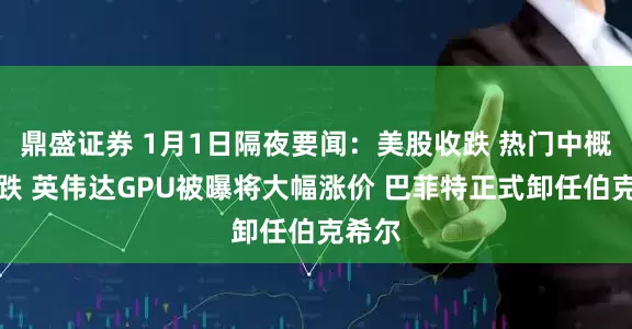 鼎盛证券 1月1日隔夜要闻：美股收跌 热门中概股普跌 英伟达GPU被曝将大幅涨价 巴菲特正式卸任伯克希尔