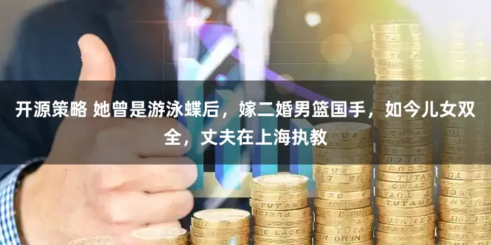 开源策略 她曾是游泳蝶后，嫁二婚男篮国手，如今儿女双全，丈夫在上海执教