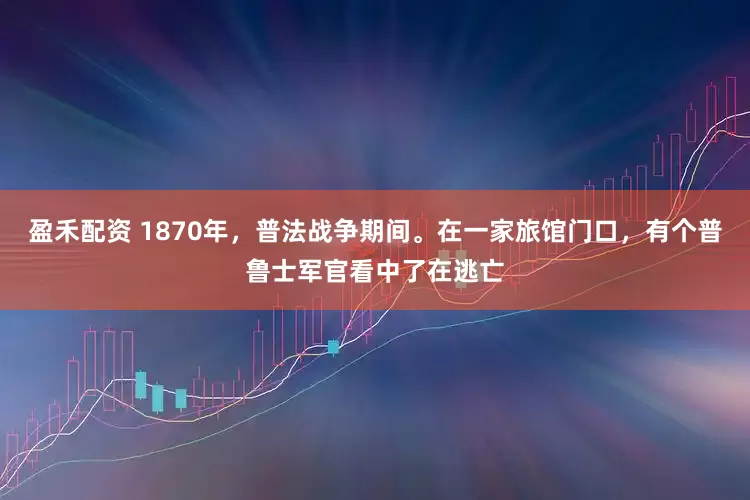 盈禾配资 1870年，普法战争期间。在一家旅馆门口，有个普鲁士军官看中了在逃亡