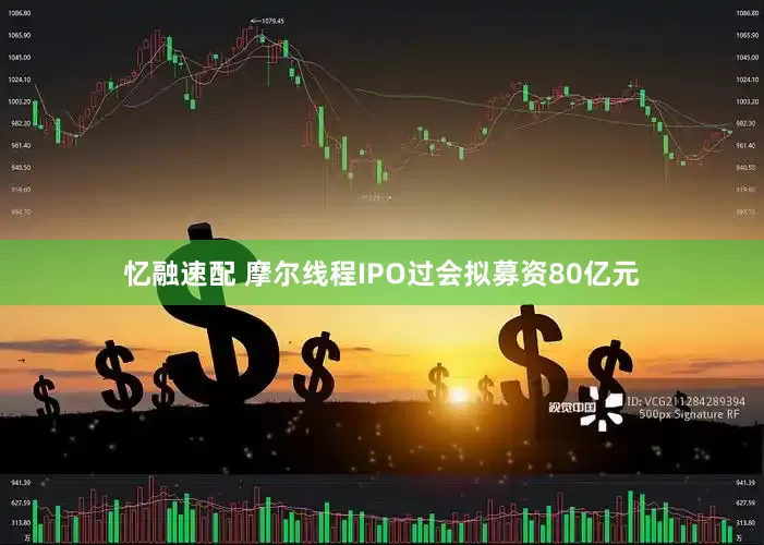 忆融速配 摩尔线程IPO过会拟募资80亿元